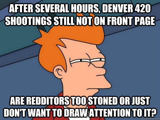 After several hours, Denver 420 shootings still not on front page Are redditors too stoned or just don't want to draw attention to it?  Futurama Fry