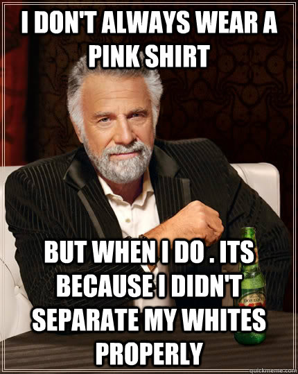 I don't always wear a pink shirt but when I do . its because i didn't separate my whites properly - I don't always wear a pink shirt but when I do . its because i didn't separate my whites properly  The Most Interesting Man In The World