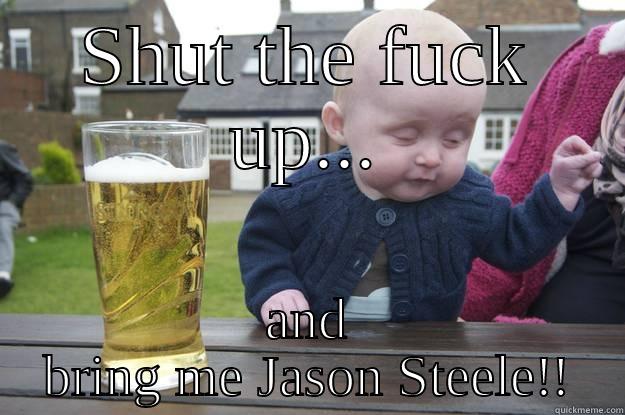 SHUT THE FUCK UP... AND BRING ME JASON STEELE!! drunk baby