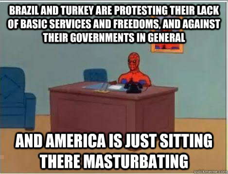 brazil and turkey are protesting their lack of basic services and freedoms, and against their governments in general And america is just sitting there masturbating - brazil and turkey are protesting their lack of basic services and freedoms, and against their governments in general And america is just sitting there masturbating  Amazing Spiderman