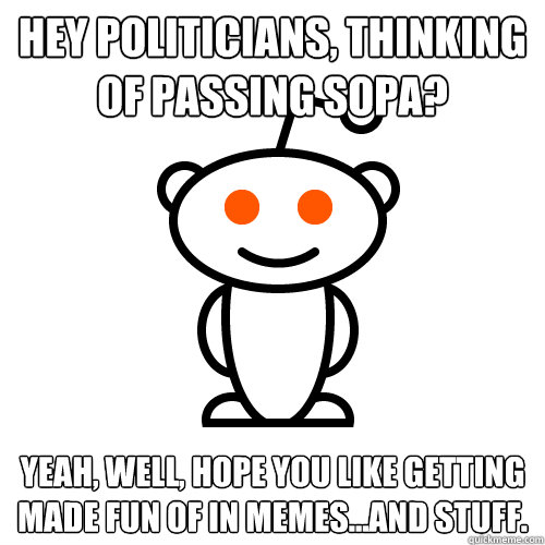 Hey politicians, thinking of passing SOPA?  Yeah, well, hope you like getting made fun of in memes...and stuff.  - Hey politicians, thinking of passing SOPA?  Yeah, well, hope you like getting made fun of in memes...and stuff.   Redditor