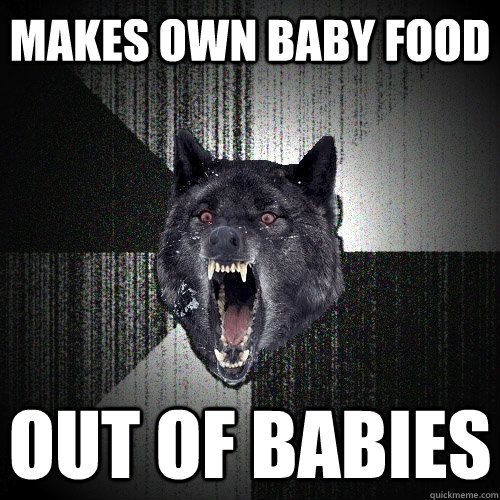 Makes own baby food Out of babies  Insanity Wolf