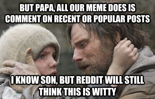 But papa, all our meme does is comment on recent or popular posts I know son, but reddit will still think this is witty  Viggo Explains Reddit