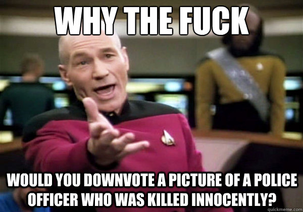 Why the fuck would you downvote a picture of a police officer who was killed innocently?  Why The Fuck Picard