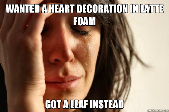 Wanted a heart decoration in latte foam got a leaf instead - Wanted a heart decoration in latte foam got a leaf instead  First World Problems