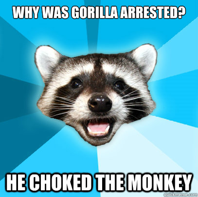 Why was gorilla arrested? He choked the monkey  Lame Pun Coon