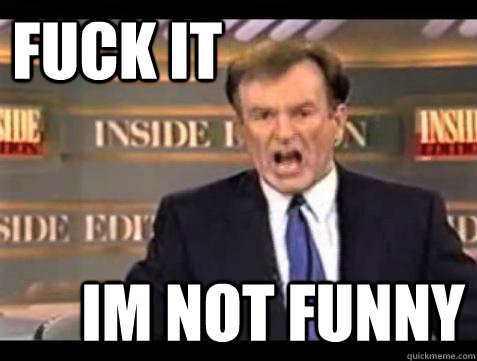 FUCK IT im not funny  Fuck it