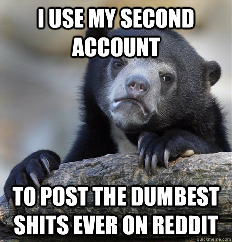 I use my second account to post the dumbest shits ever on Reddit - I use my second account to post the dumbest shits ever on Reddit  Confession Bear