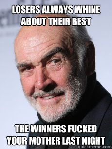 losers always whine about their best the winners fucked your mother last night  