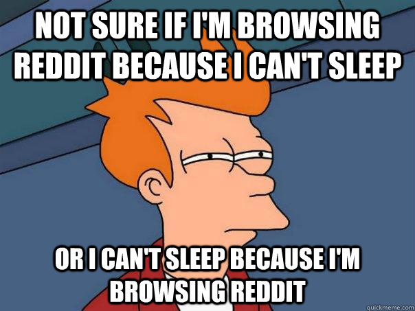 Not sure if I'm browsing Reddit because I can't sleep Or I Can't sleep because I'm browsing Reddit  Futurama Fry