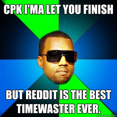 CPK I'ma let you finish But reddit is the best timewaster ever.  Interrupting Kanye
