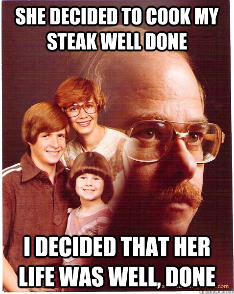 she decided to cook my steak well done i decided that her life was well, done  Vengeance Dad
