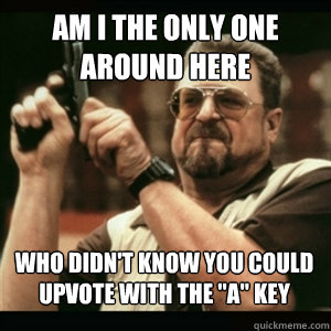 Am i the only one around here who didn't know you could upvote with the 