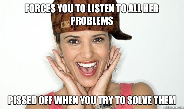 Forces you to listen to all her problems pissed off when you try to solve them - Forces you to listen to all her problems pissed off when you try to solve them  Misc