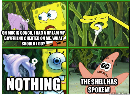 Oh Magic Conch, I had a dream my boyfriend cheated on me. What should I do?  NOTHING The SHELL HAS SPOKEN! - Oh Magic Conch, I had a dream my boyfriend cheated on me. What should I do?  NOTHING The SHELL HAS SPOKEN!  Magic Conch Shell