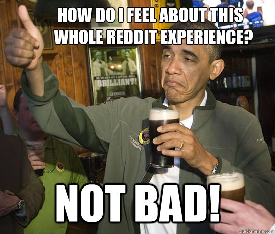         how do i feel about this
          whole reddit experience? not bad!  Upvoting Obama