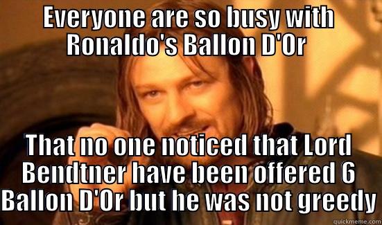 EVERYONE ARE SO BUSY WITH RONALDO'S BALLON D'OR  THAT NO ONE NOTICED THAT LORD BENDTNER HAVE BEEN OFFERED 6 BALLON D'OR BUT HE WAS NOT GREEDY Boromir