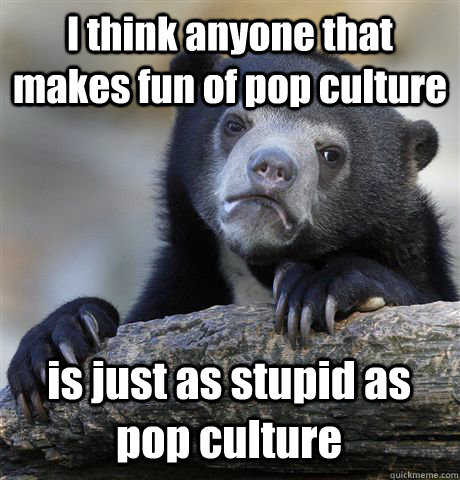I think anyone that makes fun of pop culture is just as stupid as pop culture - I think anyone that makes fun of pop culture is just as stupid as pop culture  Confession Bear