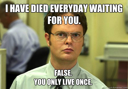 I have died everyday waiting for you. False. 
You only live once. - I have died everyday waiting for you. False. 
You only live once.  Dwight