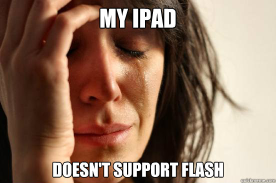 My ipad  doesn't support flash  First World Problems