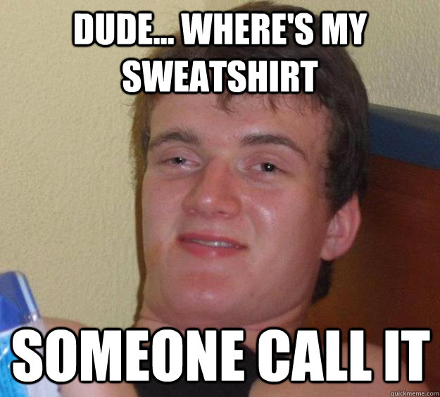 Dude... where's my sweatshirt Someone Call It  10 Guy