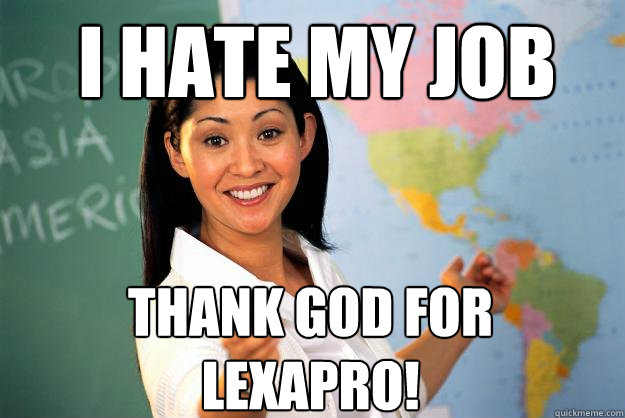 I hate my job Thank god for Lexapro!  Unhelpful High School Teacher