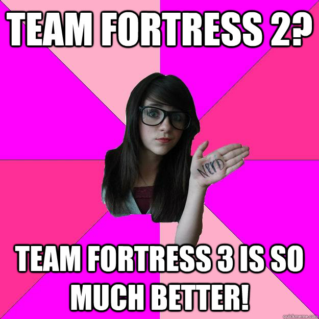 Team Fortress 2? Team Fortress 3 is so much better!  Idiot Nerd Girl