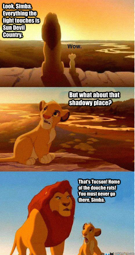 Look, Simba. Everything the light touches is Sun Devil Country. But what about that shadowy place? That's Tucson! Home of the douche rats! You must never go there, Simba.  Mufasa and Simba