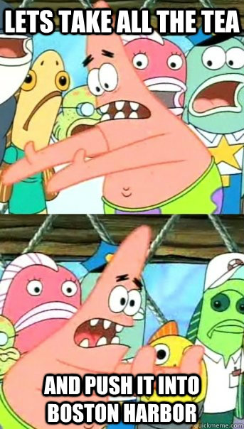 Lets take all the tea and PUSH it into Boston Harbor  Push it somewhere else Patrick