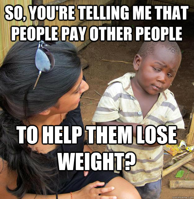 So, you're telling me that people pay other people to help them lose weight?  Skeptical Black Kid