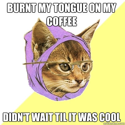 Burnt my tongue on my coffee didn't wait til it was cool  Hipster Kitty