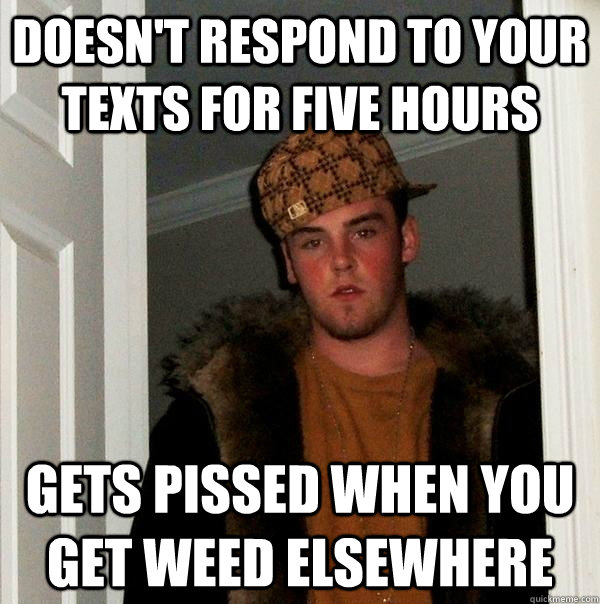 Doesn't respond to your texts for five hours Gets pissed when you get weed elsewhere  Scumbag Steve