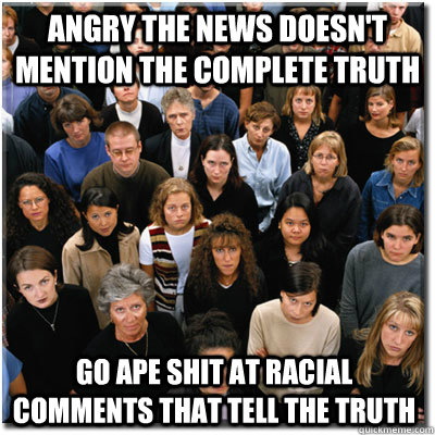 Angry the news doesn't mention the complete truth Go ape shit at racial comments that tell the truth  Scumbag Society