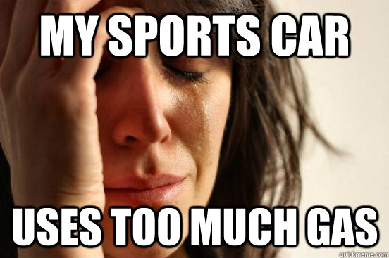 My sports car uses too much gas  First World Problems