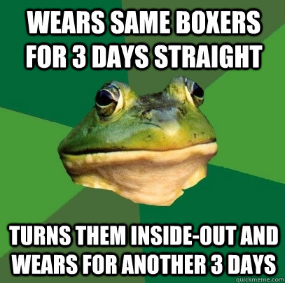 wears same boxers for 3 days straight turns them inside-out and wears for another 3 days  Foul Bachelor Frog