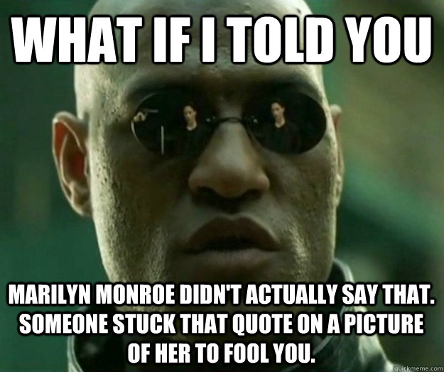 What if i told you marilyn monroe didn't actually say that. someone stuck that quote on a picture of her to fool you.  Hi- Res Matrix Morpheus