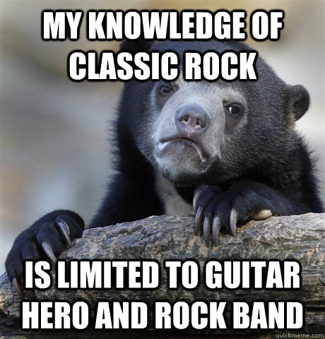 My knowledge of classic rock is limited to Guitar Hero and Rock Band  Confession Bear