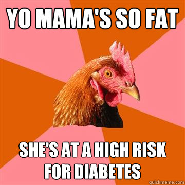 Yo mama's so fat she's at a high risk for diabetes  Anti-Joke Chicken
