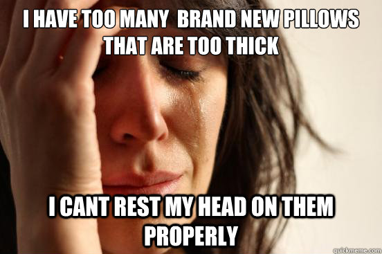 I have too many  brand new pillows that are too thick I cant rest my head on them properly  First World Problems