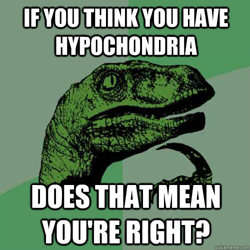 If you think you have hypochondria does that mean you're right?  Philosoraptor