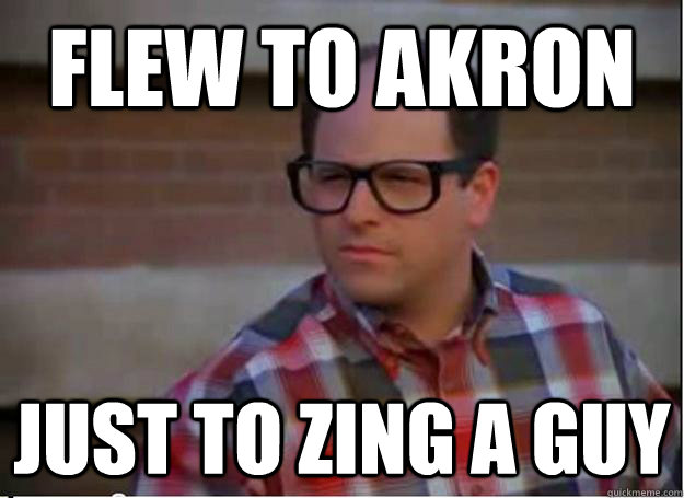 flew to akron just to zing a guy - flew to akron just to zing a guy  Hipster George Costanza