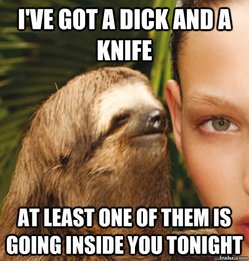 I've got a dick and a knife At least one of them is going inside you tonight - I've got a dick and a knife At least one of them is going inside you tonight  rape sloth