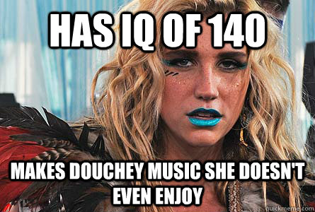 has iq of 140 makes douchey music she doesn't even enjoy - has iq of 140 makes douchey music she doesn't even enjoy  Genius Kesha