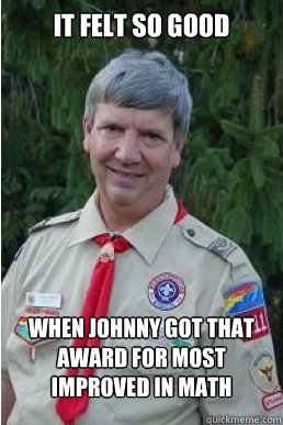 It felt so good  When johnny got that award for most improved in math  Harmless Scout Leader