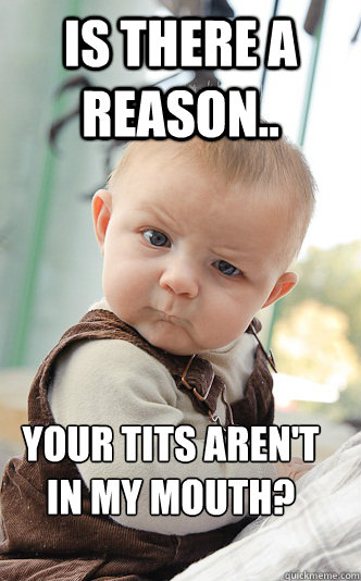 Is there a reason.. your tits aren't in my mouth? - Is there a reason.. your tits aren't in my mouth?  Baby