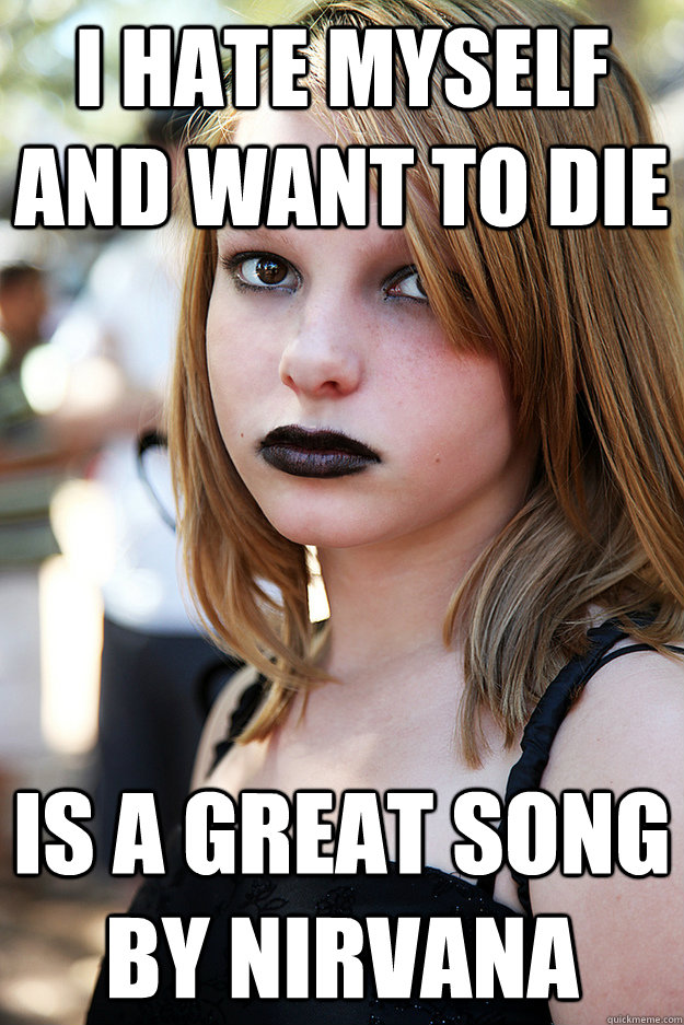 I hate myself and want to die is a great song by Nirvana - I hate myself and want to die is a great song by Nirvana  Well Adjusted Goth