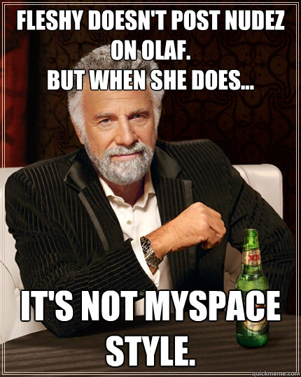 Fleshy doesn't post nudez on olaf.
but when she does... It's not myspace style. - Fleshy doesn't post nudez on olaf.
but when she does... It's not myspace style.  Fleshyolaf