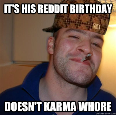 It's his Reddit Birthday Doesn't Karma Whore  Scumbag greg