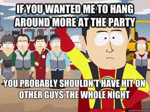 if you wanted me to hang around more at the party you probably shouldn't have hit on other guys the whole night - if you wanted me to hang around more at the party you probably shouldn't have hit on other guys the whole night  Captain Hindsight