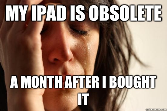 My iPad is obsolete  a month after I bought it - My iPad is obsolete  a month after I bought it  Misc